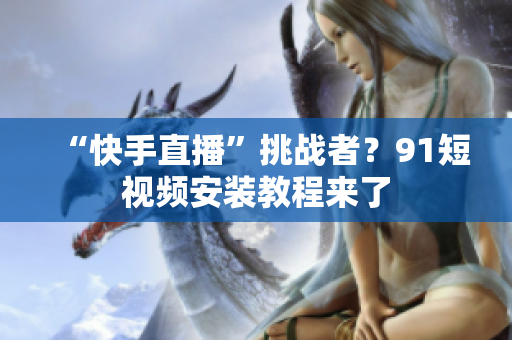 “快手直播”挑战者？91短视频安装教程来了