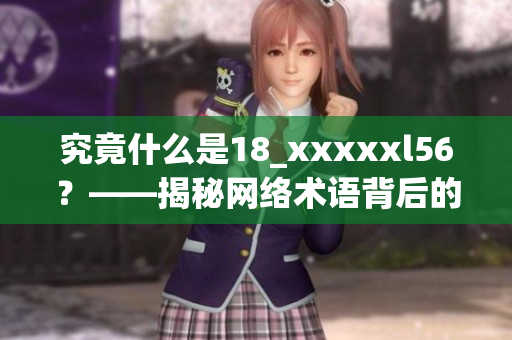 究竟什么是18_xxxxxl56？——揭秘网络术语背后的含义