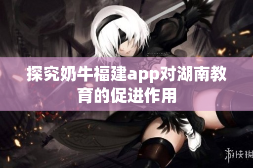 探究奶牛福建app对湖南教育的促进作用