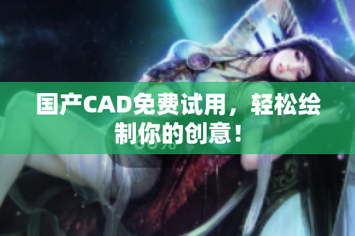 国产CAD免费试用，轻松绘制你的创意！