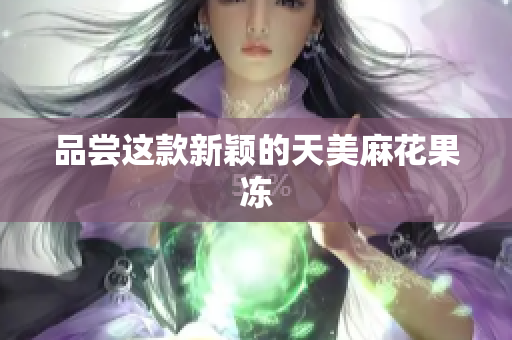 品尝这款新颖的天美麻花果冻