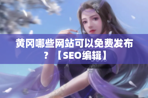 黄冈哪些网站可以免费发布？【SEO编辑】