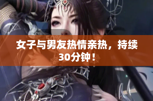 女子与男友热情亲热，持续30分钟！