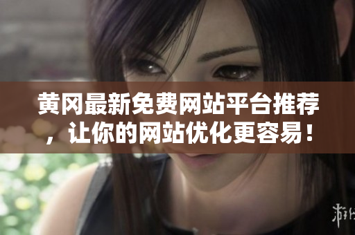 黄冈最新免费网站平台推荐，让你的网站优化更容易！
