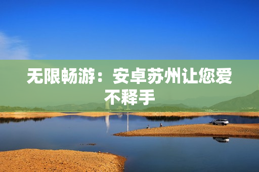 无限畅游：安卓苏州让您爱不释手