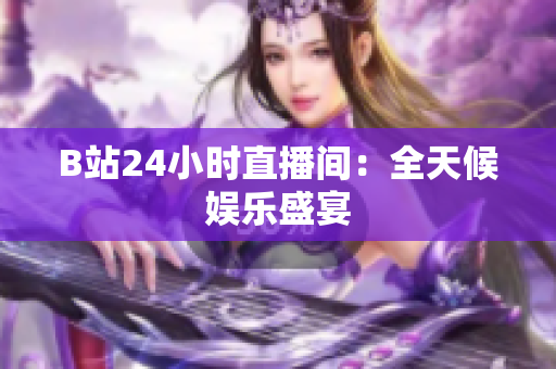 B站24小时直播间：全天候娱乐盛宴