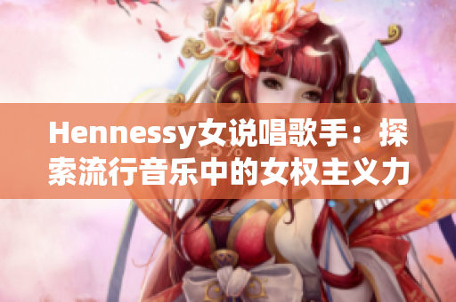Hennessy女说唱歌手：探索流行音乐中的女权主义力量