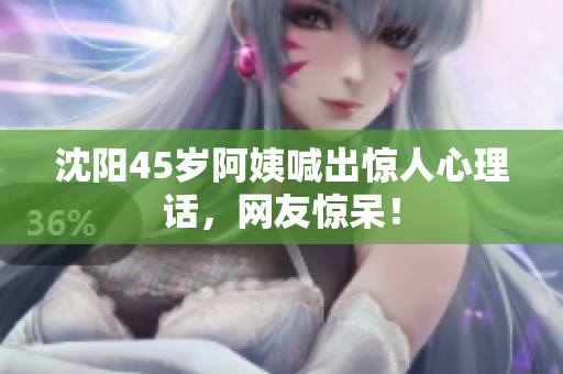 沈阳45岁阿姨喊出惊人心理话，网友惊呆！