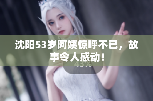 沈阳53岁阿姨惊呼不已，故事令人感动！