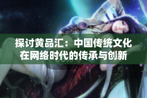 探讨黄品汇：中国传统文化在网络时代的传承与创新
