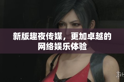 新版趣夜传媒，更加卓越的网络娱乐体验