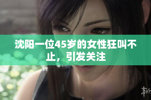 沈阳一位45岁的女性狂叫不止，引发关注