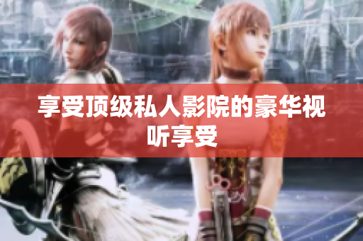 享受顶级私人影院的豪华视听享受