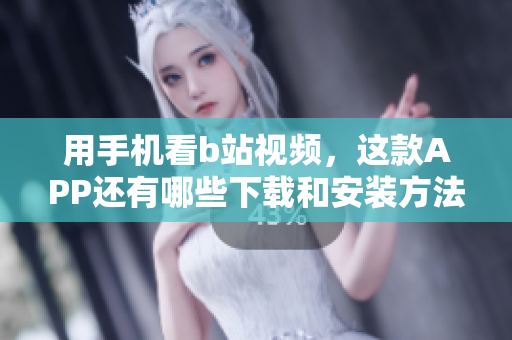 用手机看b站视频，这款APP还有哪些下载和安装方法？
