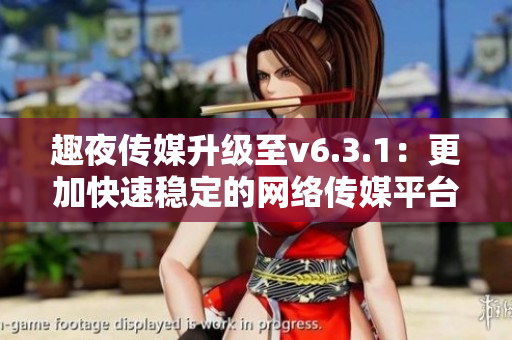 趣夜传媒升级至v6.3.1：更加快速稳定的网络传媒平台