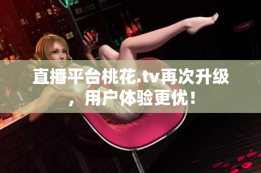 直播平台桃花.tv再次升级，用户体验更优！