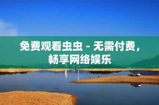 免费观看虫虫 - 无需付费，畅享网络娱乐