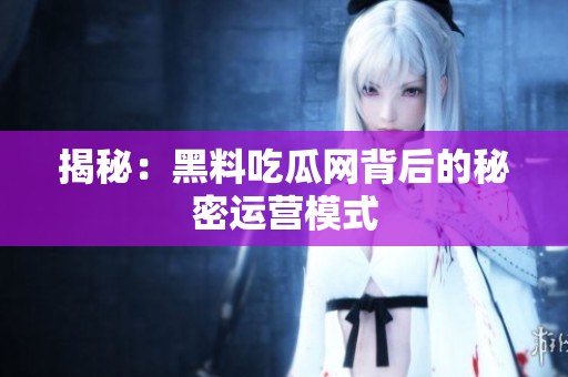 揭秘：黑料吃瓜网背后的秘密运营模式