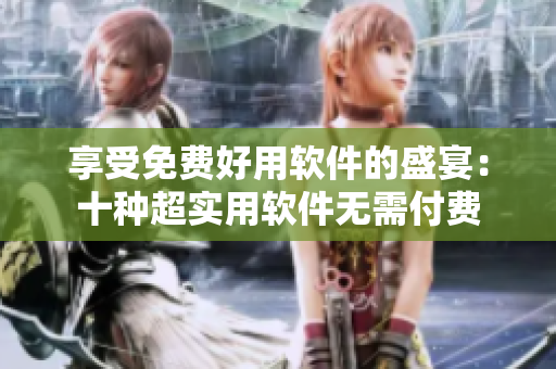 享受免费好用软件的盛宴：十种超实用软件无需付费