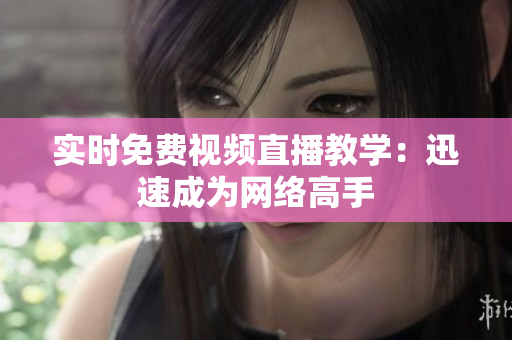 实时免费视频直播教学：迅速成为网络高手