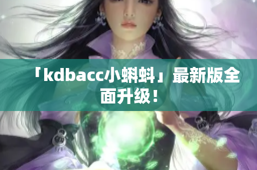 「kdbacc小蝌蚪」最新版全面升级！