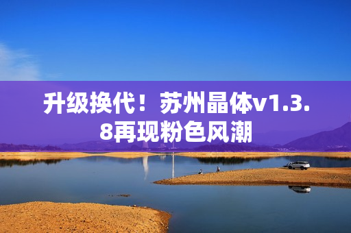 升级换代！苏州晶体v1.3.8再现粉色风潮