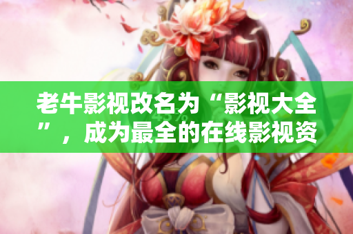 老牛影视改名为“影视大全”，成为最全的在线影视资源库