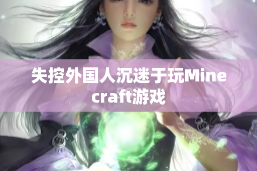 失控外国人沉迷于玩Minecraft游戏