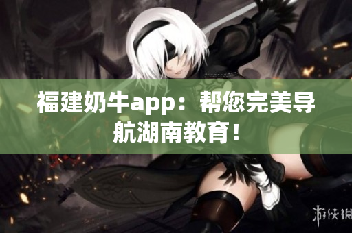 福建奶牛app：帮您完美导航湖南教育！