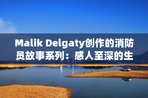 Malik Delgaty创作的消防员故事系列：感人至深的生命救援记实
