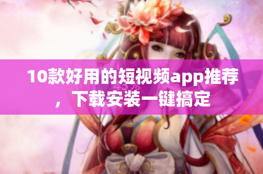 10款好用的短视频app推荐，下载安装一键搞定