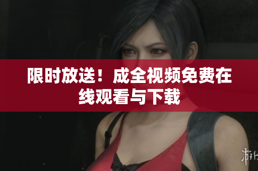 限时放送！成全视频免费在线观看与下载