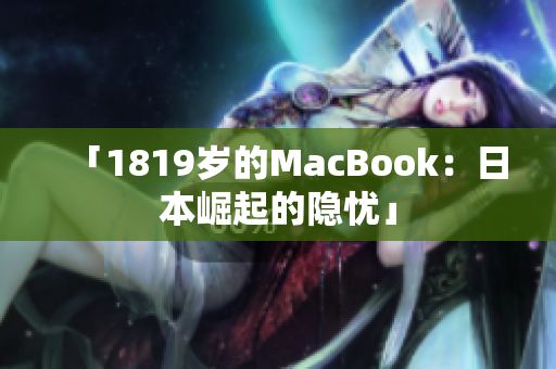 「1819岁的MacBook：日本崛起的隐忧」