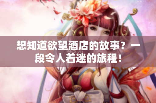 想知道欲望酒店的故事？一段令人着迷的旅程！