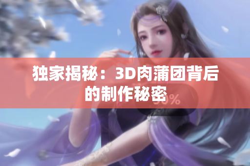 独家揭秘：3D肉蒲团背后的制作秘密