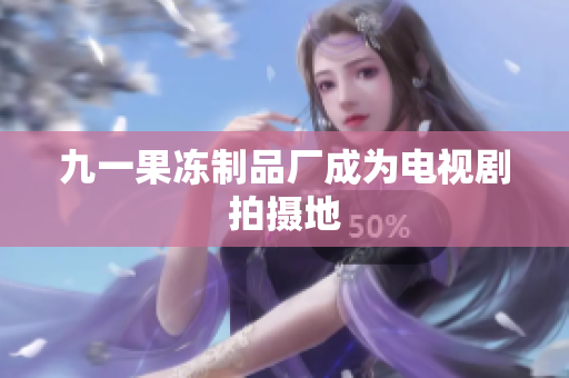 九一果冻制品厂成为电视剧拍摄地