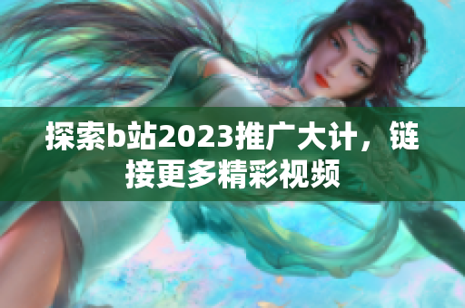 探索b站2023推广大计，链接更多精彩视频