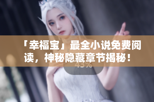 「幸福宝」最全小说免费阅读，神秘隐藏章节揭秘！