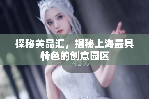 探秘黄品汇，揭秘上海最具特色的创意园区