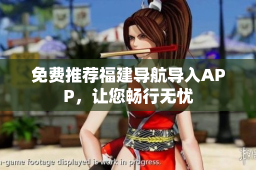 免费推荐福建导航导入APP，让您畅行无忧