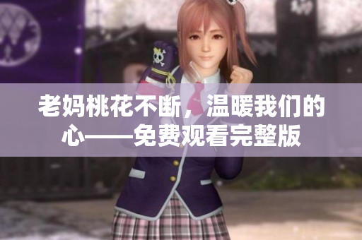老妈桃花不断，温暖我们的心——免费观看完整版