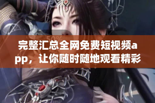 完整汇总全网免费短视频app，让你随时随地观看精彩内容