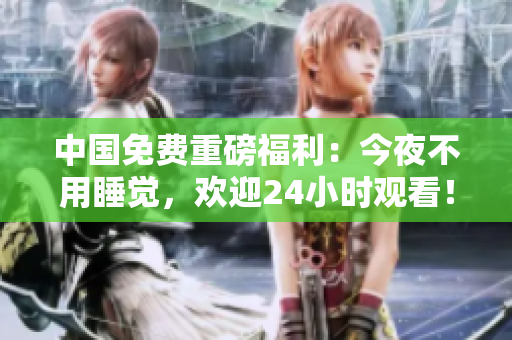 中国免费重磅福利：今夜不用睡觉，欢迎24小时观看！