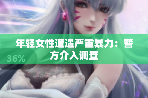年轻女性遭遇严重暴力：警方介入调查