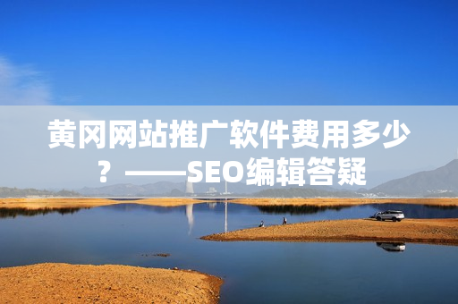 黄冈网站推广软件费用多少？——SEO编辑答疑