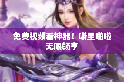 免费视频看神器！噼里啪啦无限畅享