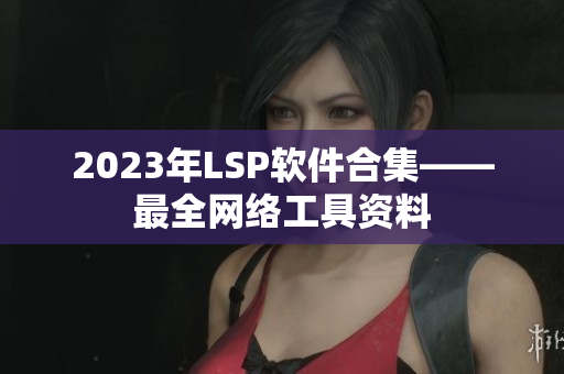 2023年LSP软件合集——最全网络工具资料