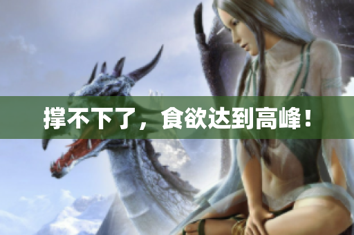 撑不下了，食欲达到高峰！