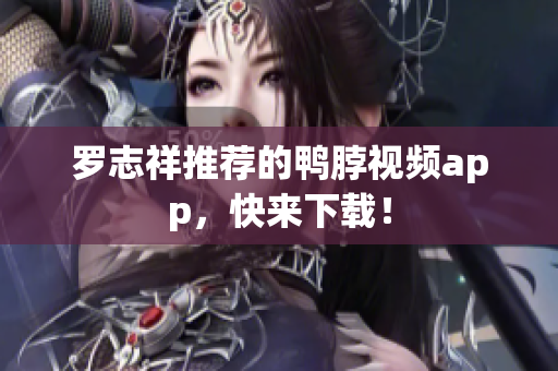 罗志祥推荐的鸭脖视频app，快来下载！