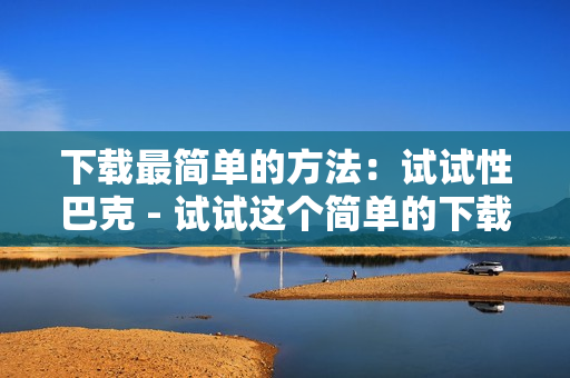 下载最简单的方法：试试性巴克 - 试试这个简单的下载工具：性巴克